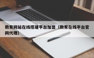丽江教育网站在线搭建平台加盟（教育在线平台官网代理）