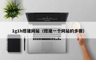 丽江1g1h搭建网站（搭建一个网站的步骤）