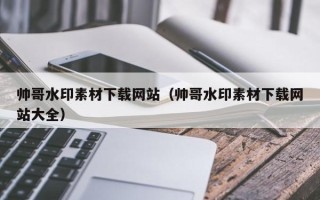 丽江帅哥水印素材下载网站（帅哥水印素材下载网站大全）