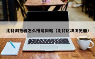 丽江比特浏览器怎么搭建网站（比特区块浏览器）