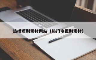 丽江热播短剧素材网站（热门电视剧素材）