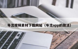 丽江导流视频素材下载网站（导流app的做法）