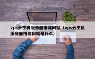 丽江vps云主机服务器搭建网站（vps云主机服务器搭建网站是什么）