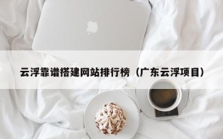 丽江云浮靠谱搭建网站排行榜（广东云浮项目）