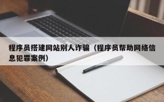 丽江程序员搭建网站别人诈骗（程序员帮助网络信息犯罪案例）