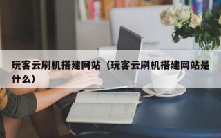 丽江玩客云刷机搭建网站（玩客云刷机搭建网站是什么）