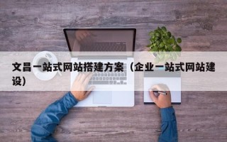 丽江文昌一站式网站搭建方案（企业一站式网站建设）