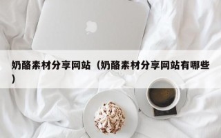 丽江奶酪素材分享网站（奶酪素材分享网站有哪些）
