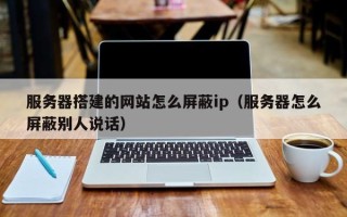 丽江服务器搭建的网站怎么屏蔽ip（服务器怎么屏蔽别人说话）