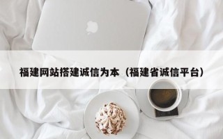 丽江福建网站搭建诚信为本（福建省诚信平台）