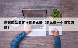丽江搭建网站博客推荐怎么做（怎么做一个博客网站）