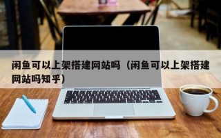 丽江闲鱼可以上架搭建网站吗（闲鱼可以上架搭建网站吗知乎）