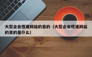 丽江大型企业搭建网站的目的（大型企业搭建网站的目的是什么）