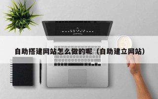 丽江自助搭建网站怎么做的呢（自助建立网站）