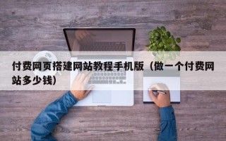 丽江付费网页搭建网站教程手机版（做一个付费网站多少钱）