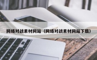 丽江网络对战素材网站（网络对战素材网站下载）