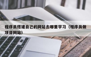 丽江程序员搭建自己的网站去哪里学习（程序员做项目网站）