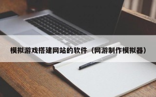 丽江模拟游戏搭建网站的软件（网游制作模拟器）