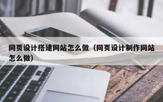 丽江网页设计搭建网站怎么做（网页设计制作网站怎么做）